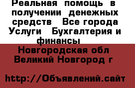 Реальная  помощь  в  получении  денежных средств - Все города Услуги » Бухгалтерия и финансы   . Новгородская обл.,Великий Новгород г.